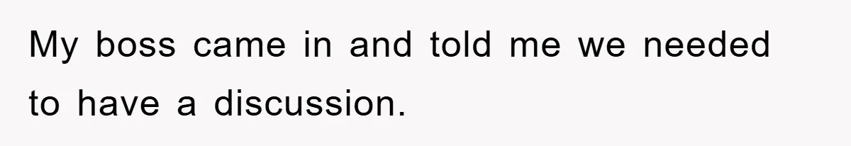 My boss came in and told me we needed to have a discussion.
