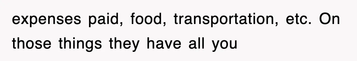 expenses paid, food, transportation, etc. On those things they have all you