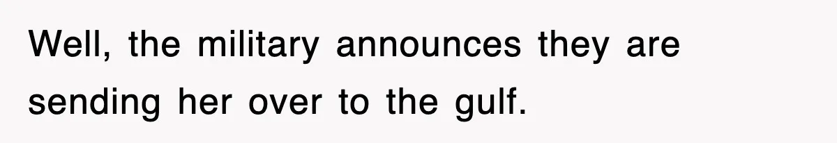 Well, the military announces they are sending her over to the gulf.