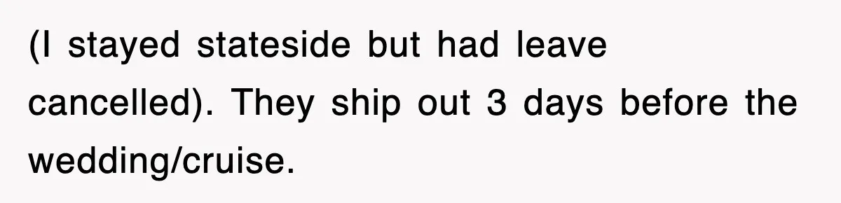 (I stayed stateside but had leave cancelled). They ship out 3 days before the wedding/cruise.