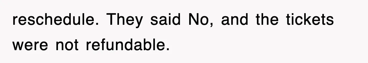 reschedule. They said No, and the tickets were not refundable.