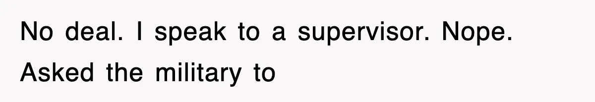 No deal. I speak to a supervisor. Nope. Asked the military to