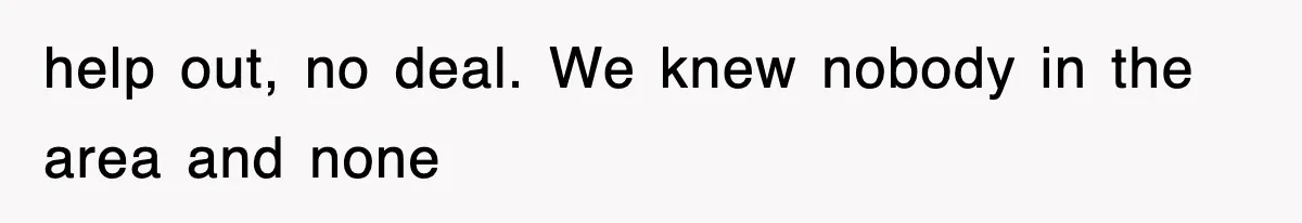 help out, no deal. We knew nobody in the area and none