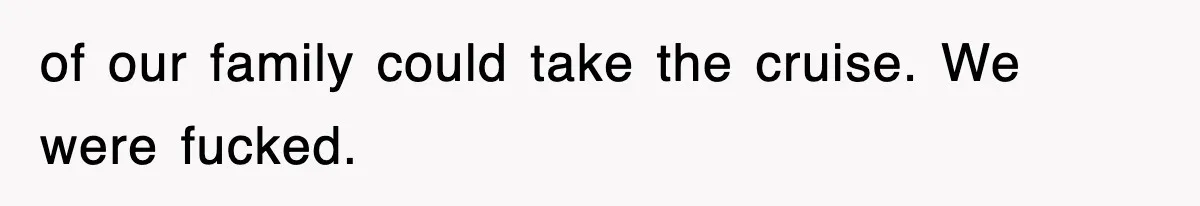 of our family could take the cruise. We were fucked.