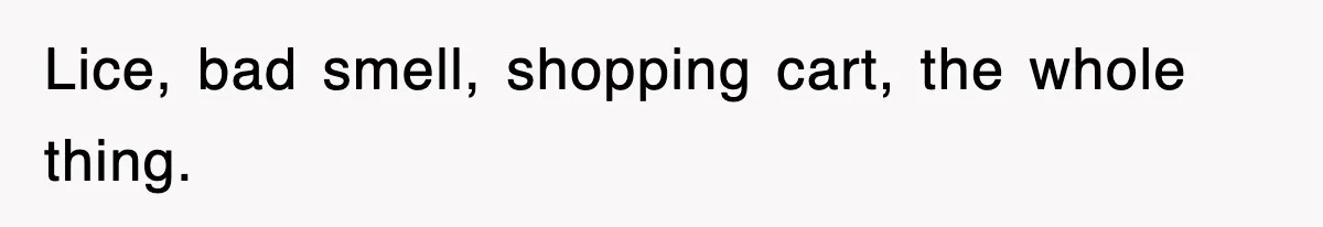 Lice, bad smell, shopping cart, the whole thing.