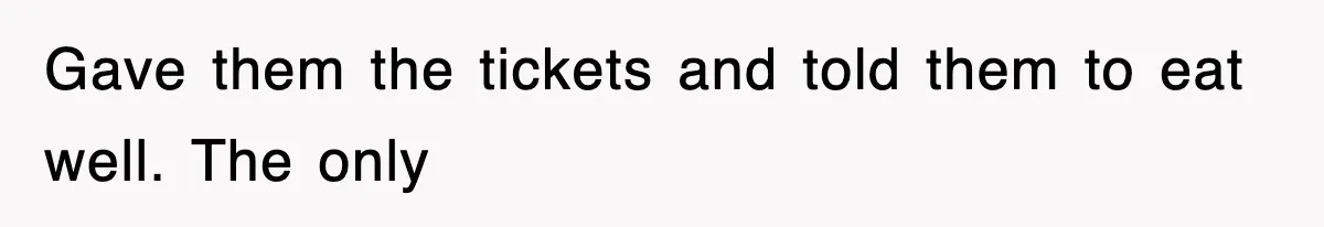 Gave them the tickets and told them to eat well. The only
