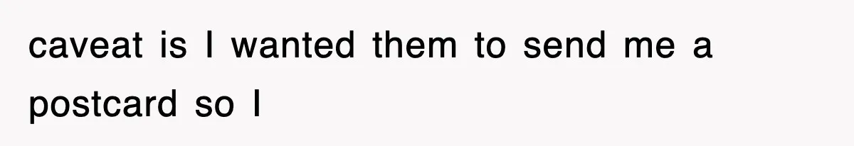 caveat is I wanted them to send me a postcard so I