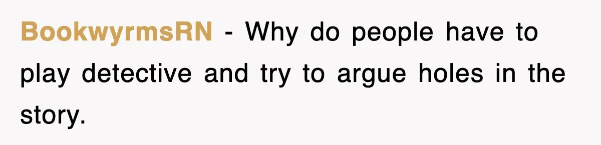 BookwyrmsRN − Why do people have to play detective and try to argue holes in the story.