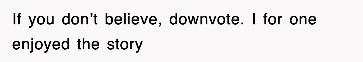 If you don’t believe, downvote. I for one enjoyed the story