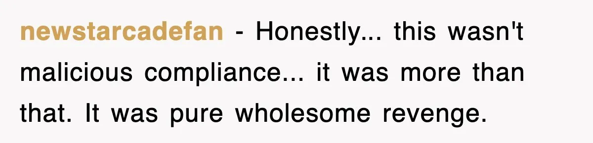 newstarcadefan − Honestly... this wasn't malicious compliance... it was more than that. It was pure wholesome revenge.