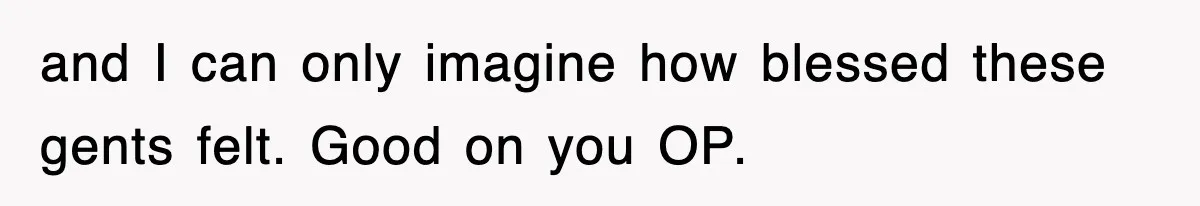 and I can only imagine how blessed these gents felt. Good on you OP.