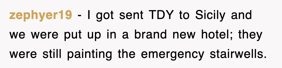 zephyer19 − I got sent TDY to Sicily and we were put up in a brand new hotel; they were still painting the emergency stairwells.