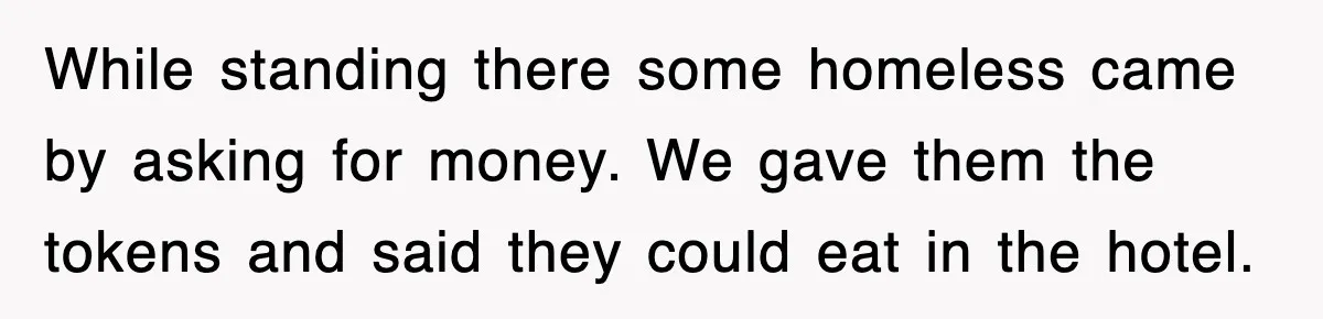 While standing there some homeless came by asking for money. We gave them the tokens and said they could eat in the hotel.