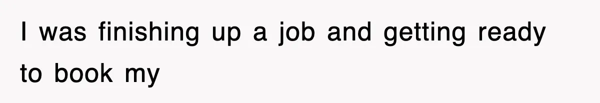 I was finishing up a job and getting ready to book my