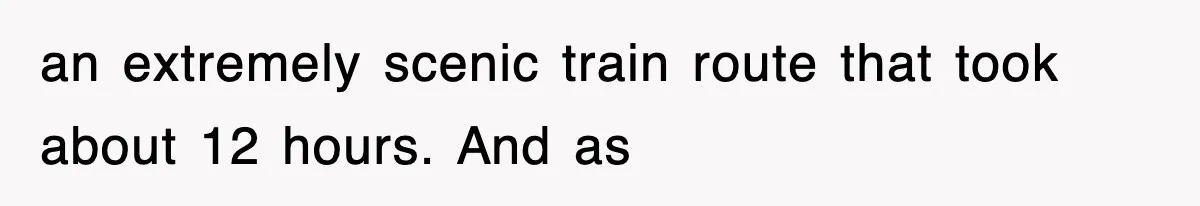 an extremely scenic train route that took about 12 hours. And as