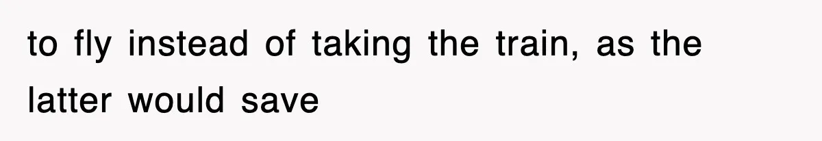to fly instead of taking the train, as the latter would save
