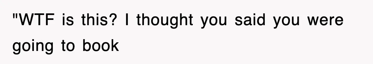 "WTF is this? I thought you said you were going to book