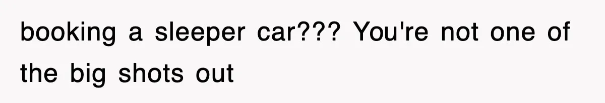 booking a sleeper car??? You're not one of the big shots out