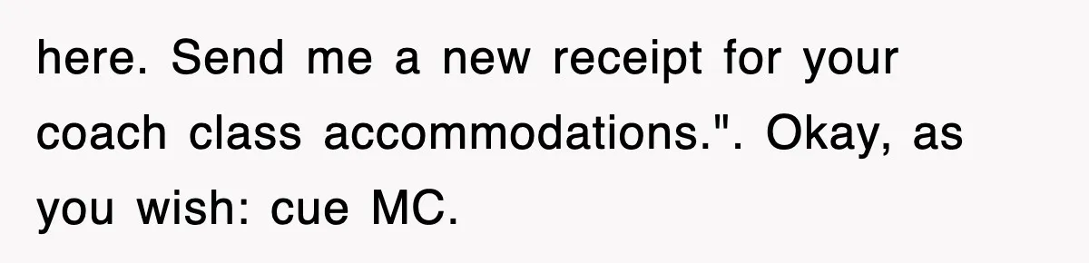 here. Send me a new receipt for your coach class accommodations.". Okay, as you wish: cue MC.