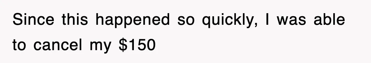 Since this happened so quickly, I was able to cancel my $150