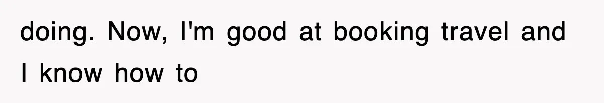 doing. Now, I'm good at booking travel and I know how to