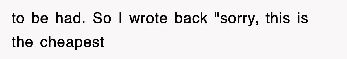 to be had. So I wrote back "sorry, this is the cheapest