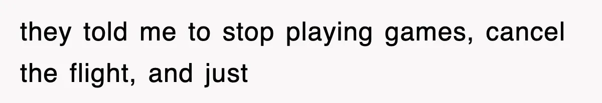 they told me to stop playing games, cancel the flight, and just