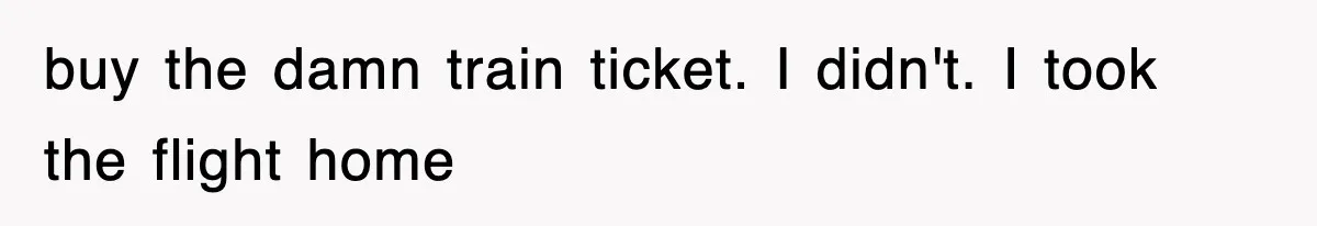 buy the damn train ticket. I didn't. I took the flight home
