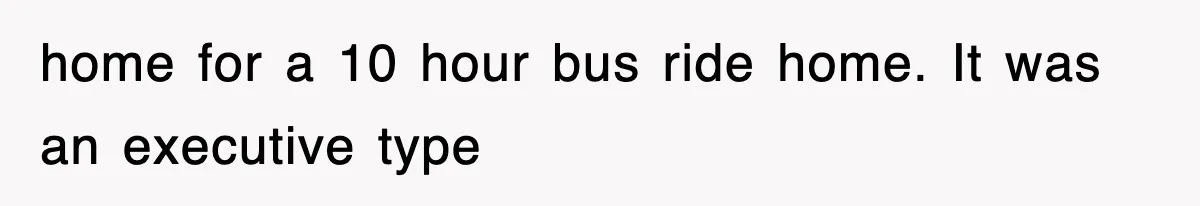 home for a 10 hour bus ride home. It was an executive type