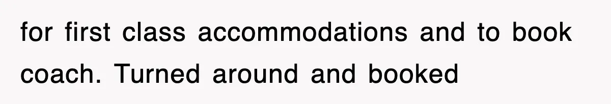 for first class accommodations and to book coach. Turned around and booked