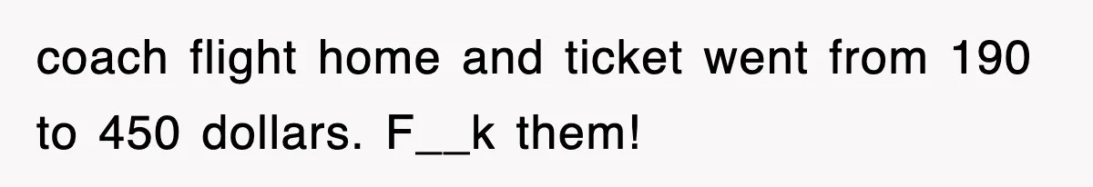 coach flight home and ticket went from 190 to 450 dollars. F__k them!
