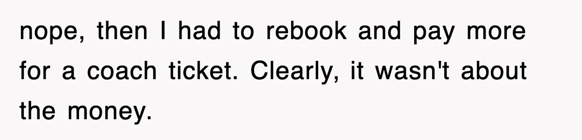 nope, then I had to rebook and pay more for a coach ticket. Clearly, it wasn't about the money.