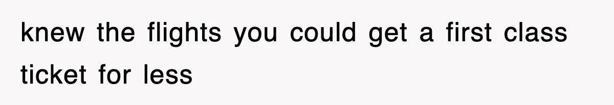 knew the flights you could get a first class ticket for less