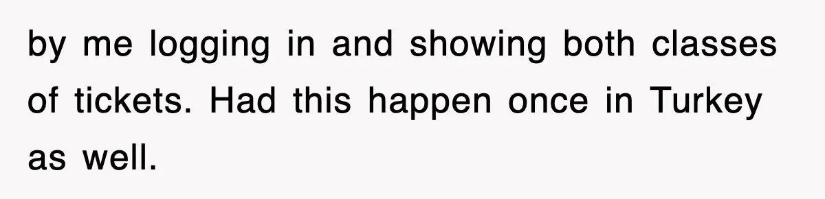 by me logging in and showing both classes of tickets. Had this happen once in Turkey as well.