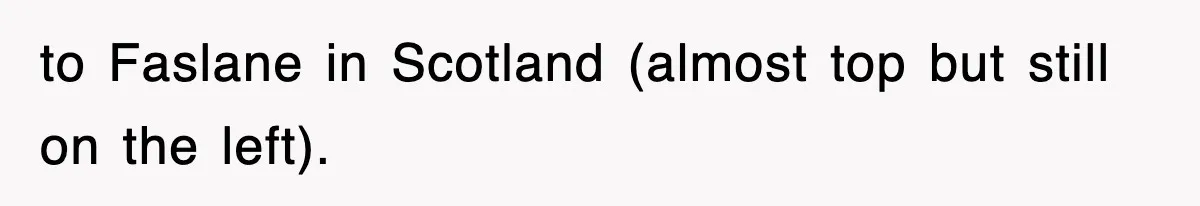 to Faslane in Scotland (almost top but still on the left).
