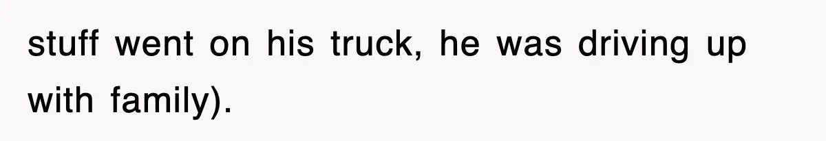 stuff went on his truck, he was driving up with family).