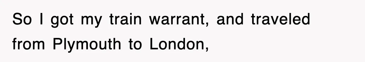 So I got my train warrant, and traveled from Plymouth to London,