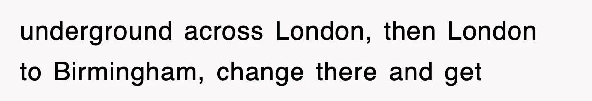underground across London, then London to Birmingham, change there and get