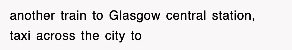 another train to Glasgow central station, taxi across the city to