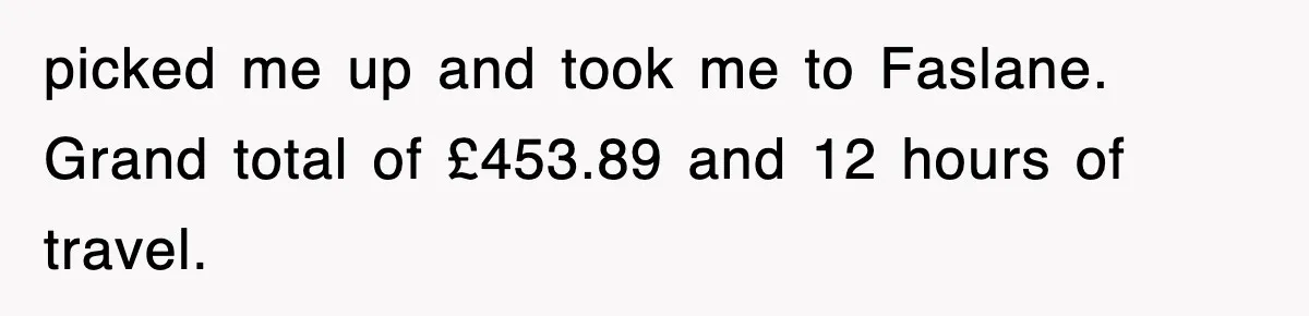 picked me up and took me to Faslane. Grand total of £453.89 and 12 hours of travel.