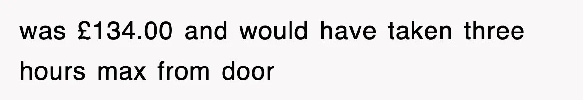 was £134.00 and would have taken three hours max from door