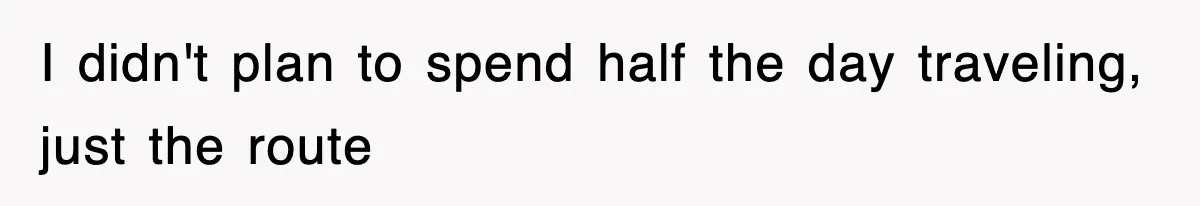 I didn't plan to spend half the day traveling, just the route