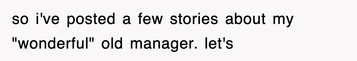 so i've posted a few stories about my "wonderful" old manager. let's