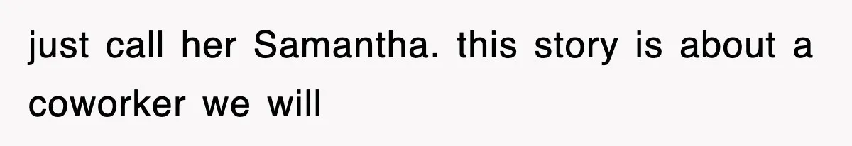 just call her Samantha. this story is about a coworker we will