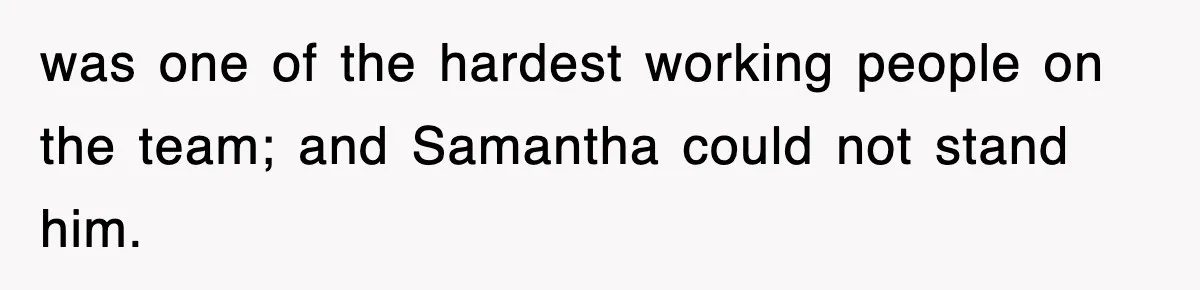 was one of the hardest working people on the team; and Samantha could not stand him.