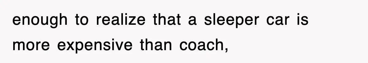 enough to realize that a sleeper car is more expensive than coach,
