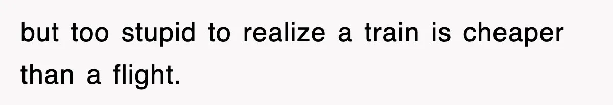 but too stupid to realize a train is cheaper than a flight.