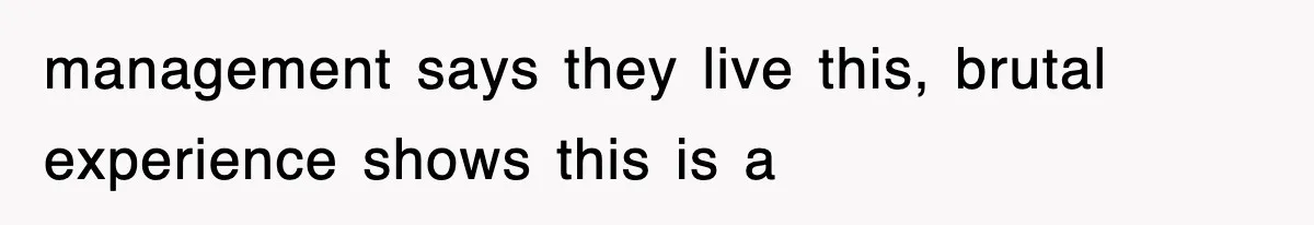 management says they live this, brutal experience shows this is a