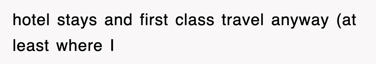 hotel stays and first class travel anyway (at least where I