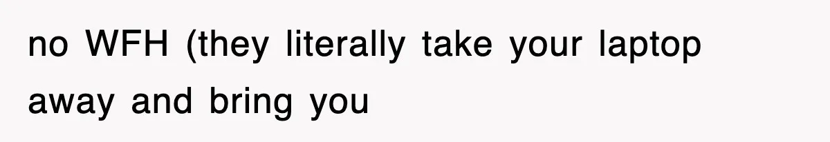 no WFH (they literally take your laptop away and bring you